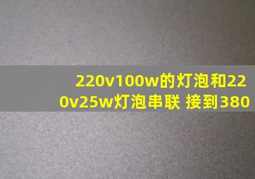 220v100w的灯泡和220v25w灯泡串联 接到380